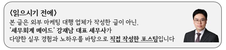 본 글은 외부 마케팅 대행 업체가 작성한 글이 아닌, 세무회계 메이드 강재남 대표 세무사가 다양한 실무 경험과 노하우를 바탕으로 직접 작성한 글입니다
